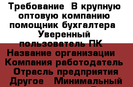 Требование: В крупную оптовую компанию помощник бухгалтера. Уверенный пользователь ПК › Название организации ­ Компания-работодатель › Отрасль предприятия ­ Другое › Минимальный оклад ­ 18 000 - Все города Работа » Вакансии   . Мордовия респ.